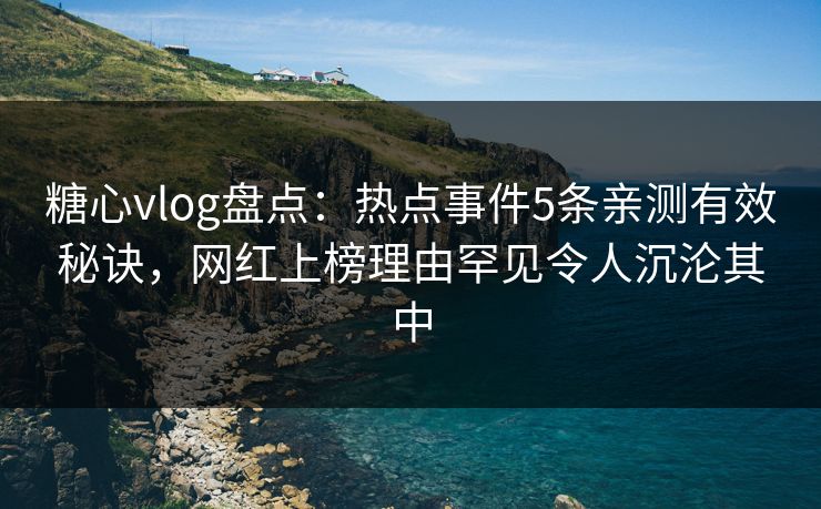糖心vlog盘点:热点事件5条亲测有效秘诀,网红上榜理由罕见令人沉沦其中 糖心vlog盘点:热点事件5条亲测有效秘诀,网红上榜理由罕见令人沉沦其中