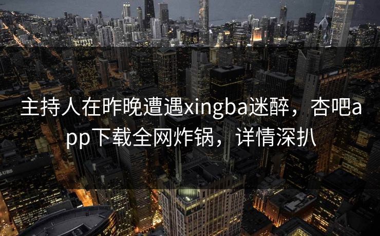 主持人在昨晚遭遇xingba迷醉，杏吧app下载全网炸锅，详情深扒