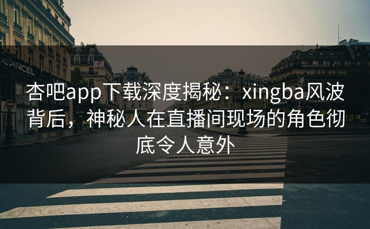 杏吧app下载深度揭秘：xingba风波背后，神秘人在直播间现场的角色彻底令人意外