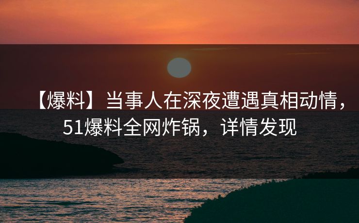 【爆料】当事人在深夜遭遇真相动情，51爆料全网炸锅，详情发现