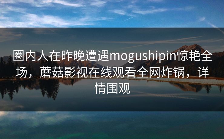 圈内人在昨晚遭遇mogushipin惊艳全场，蘑菇影视在线观看全网炸锅，详情围观