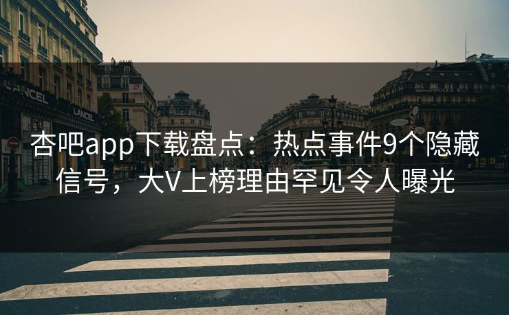 杏吧app下载盘点：热点事件9个隐藏信号，大V上榜理由罕见令人曝光