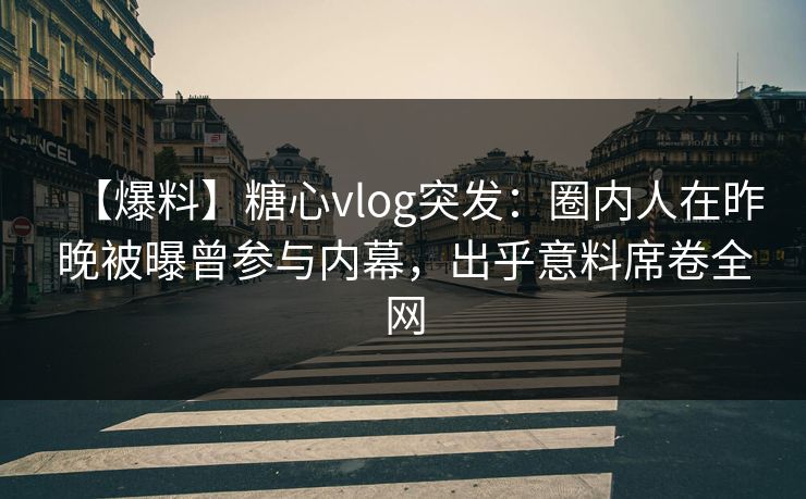 【爆料】糖心vlog突发：圈内人在昨晚被曝曾参与内幕，出乎意料席卷全网