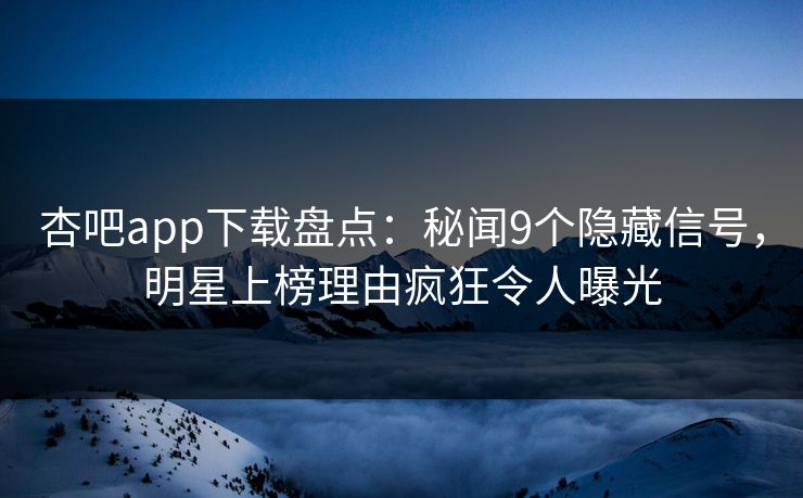 杏吧app下载盘点：秘闻9个隐藏信号，明星上榜理由疯狂令人曝光