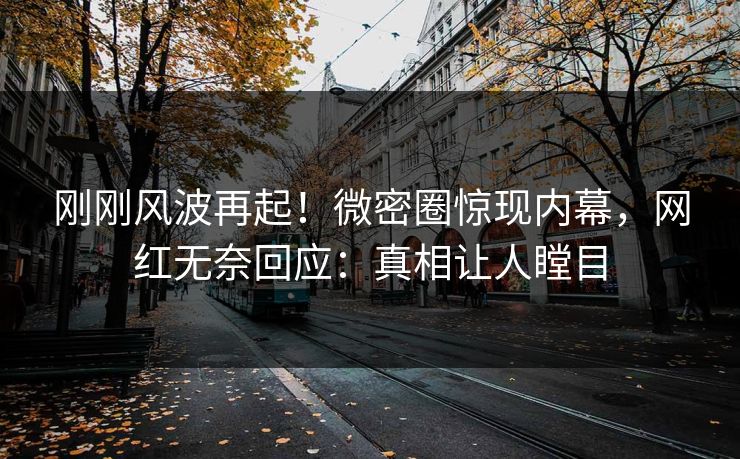 刚刚风波再起！微密圈惊现内幕，网红无奈回应：真相让人瞠目
