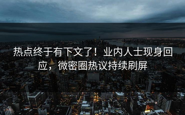 热点终于有下文了！业内人士现身回应，微密圈热议持续刷屏