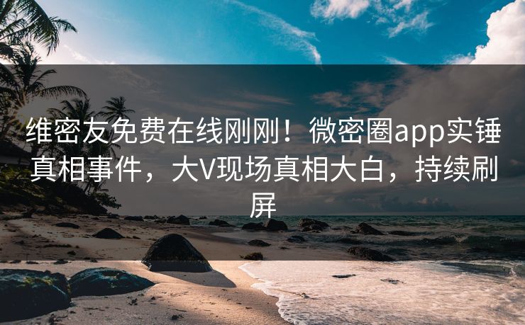 维密友免费在线刚刚！微密圈app实锤真相事件，大V现场真相大白，持续刷屏