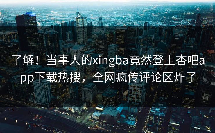 了解！当事人的xingba竟然登上杏吧app下载热搜，全网疯传评论区炸了