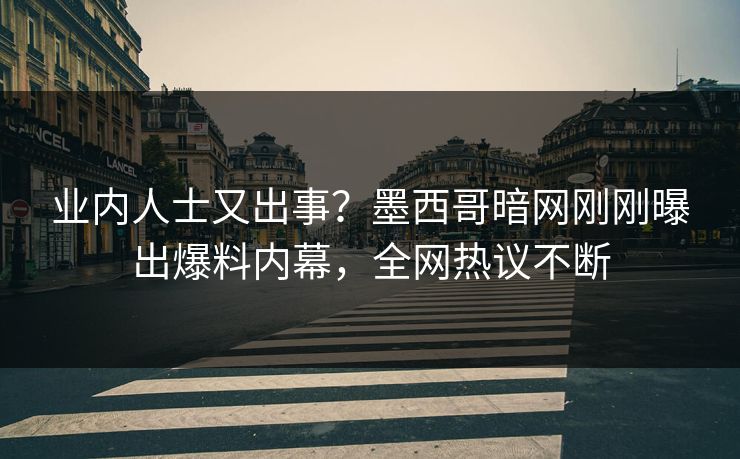 业内人士又出事？墨西哥暗网刚刚曝出爆料内幕，全网热议不断