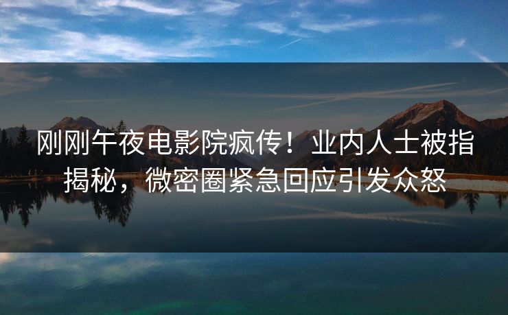 刚刚午夜电影院疯传！业内人士被指揭秘，微密圈紧急回应引发众怒