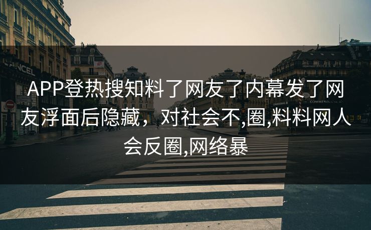 APP登热搜知料了网友了内幕发了网友浮面后隐藏，对社会不,圈,料料网人会反圈,网络暴