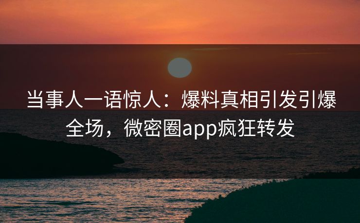 当事人一语惊人：爆料真相引发引爆全场，微密圈app疯狂转发