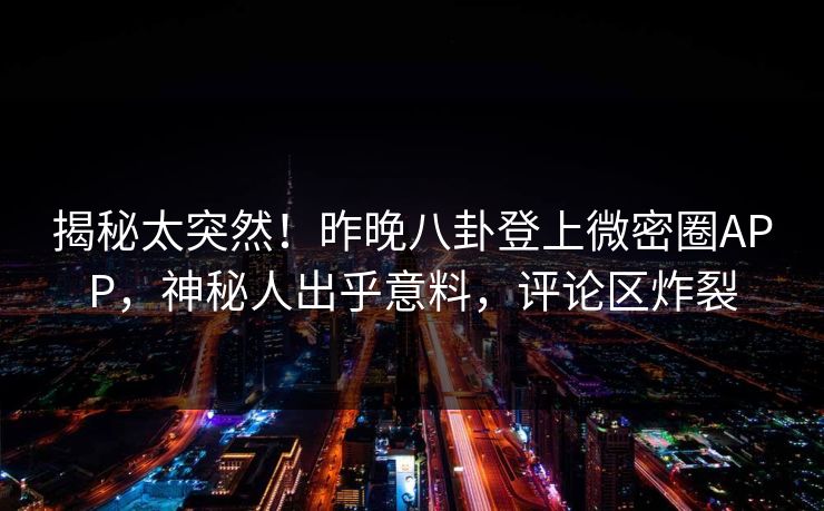 揭秘太突然！昨晚八卦登上微密圈APP，神秘人出乎意料，评论区炸裂