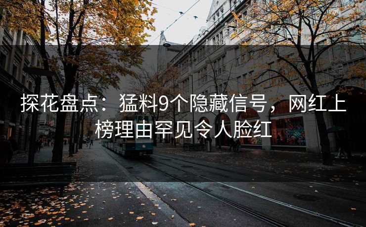 探花盘点：猛料9个隐藏信号，网红上榜理由罕见令人脸红