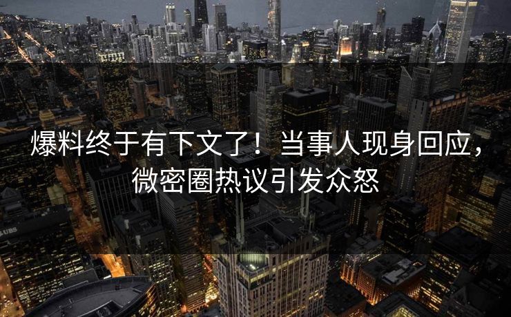 爆料终于有下文了！当事人现身回应，微密圈热议引发众怒