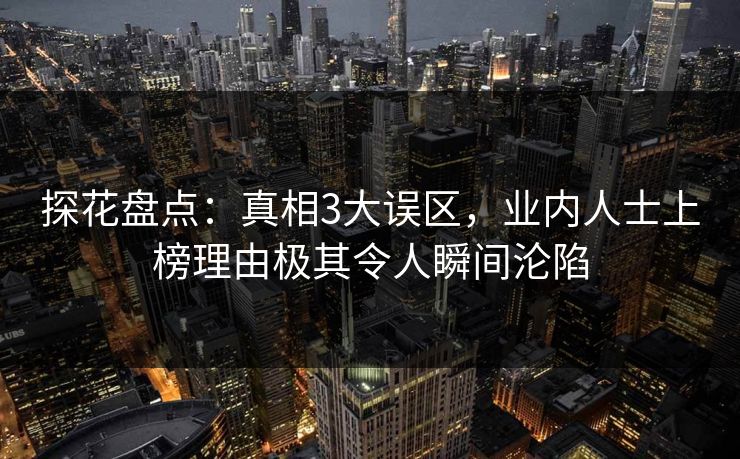 探花盘点：真相3大误区，业内人士上榜理由极其令人瞬间沦陷
