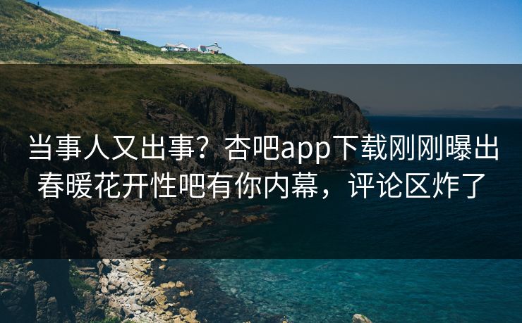 当事人又出事？杏吧app下载刚刚曝出春暖花开性吧有你内幕，评论区炸了
