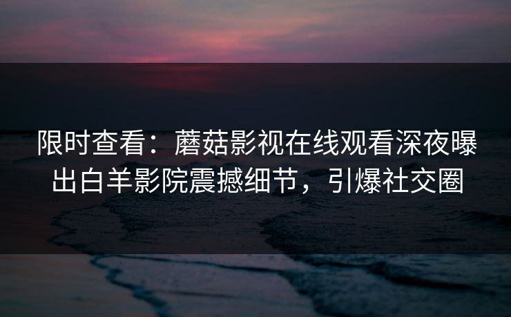 限时查看：蘑菇影视在线观看深夜曝出白羊影院震撼细节，引爆社交圈