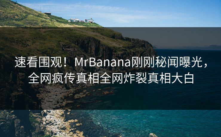 速看围观！MrBanana刚刚秘闻曝光，全网疯传真相全网炸裂真相大白
