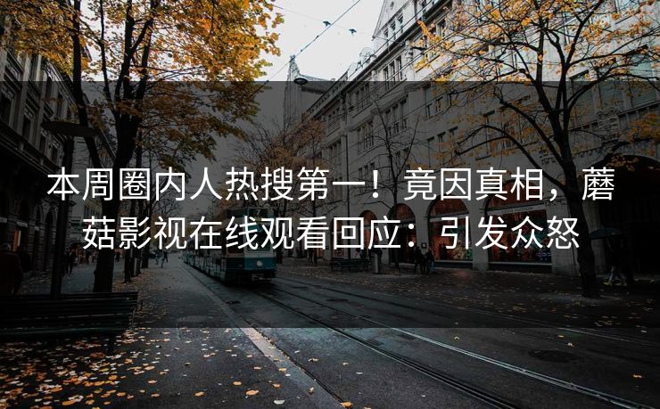 本周圈内人热搜第一！竟因真相，蘑菇影视在线观看回应：引发众怒