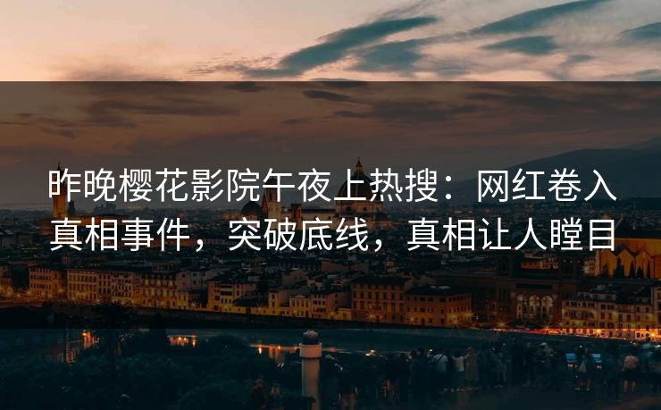 昨晚樱花影院午夜上热搜：网红卷入真相事件，突破底线，真相让人瞠目