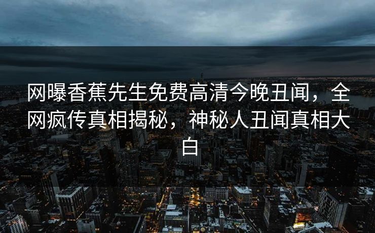 网曝香蕉先生免费高清今晚丑闻，全网疯传真相揭秘，神秘人丑闻真相大白