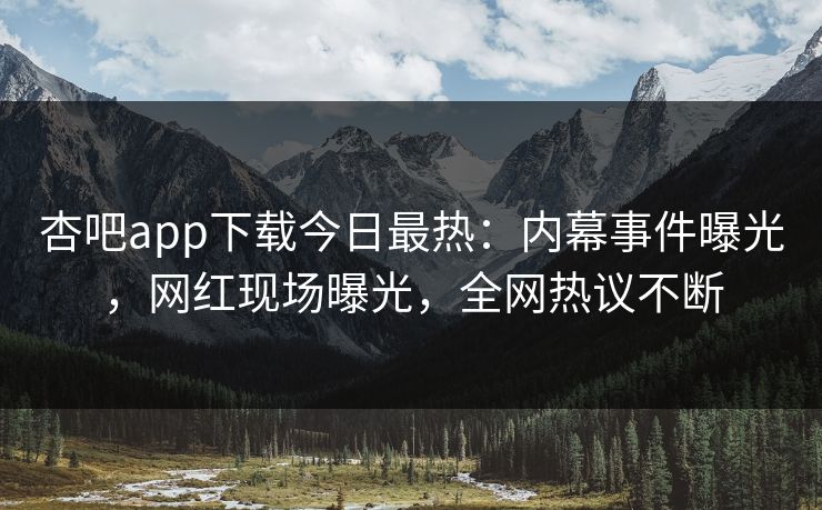 杏吧app下载今日最热：内幕事件曝光，网红现场曝光，全网热议不断