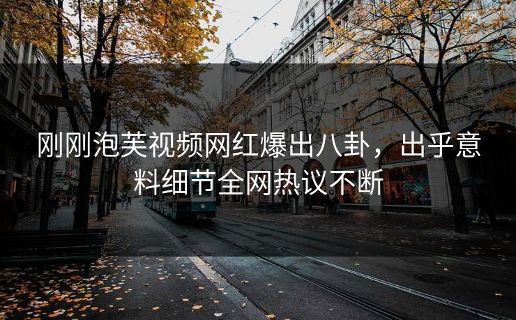 刚刚泡芙视频网红爆出八卦，出乎意料细节全网热议不断