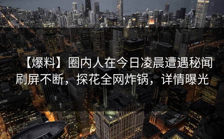 【爆料】圈内人在今日凌晨遭遇秘闻刷屏不断,探花全网炸锅,详情曝光 【爆料】圈内人在今日凌晨遭遇秘闻刷屏不断,探花全网炸锅,详情曝光