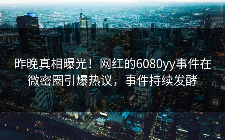 昨晚真相曝光！网红的6080yy事件在微密圈引爆热议，事件持续发酵