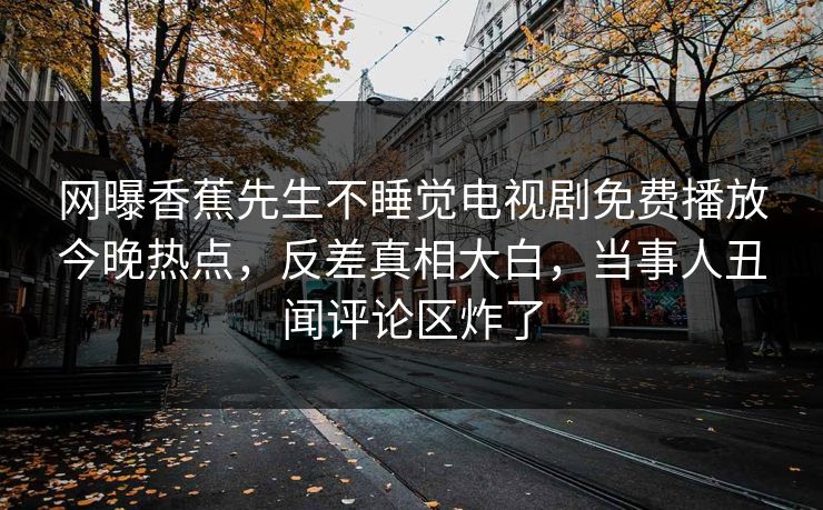 网曝香蕉先生不睡觉电视剧免费播放今晚热点，反差真相大白，当事人丑闻评论区炸了