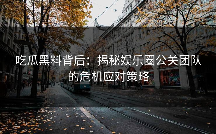 吃瓜黑料背后:揭秘娱乐圈公关团队的危机应对策略 吃瓜黑料背后:揭秘娱乐圈公关团队的危机应对策略