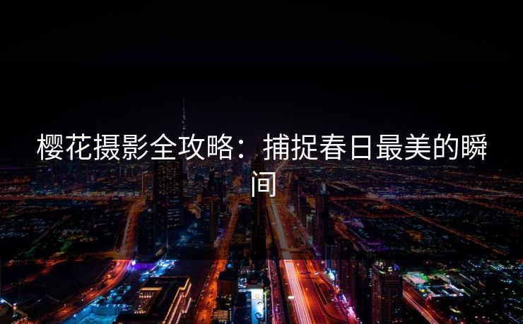 樱花摄影全攻略：捕捉春日最美的瞬间