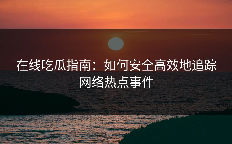 在线吃瓜指南：如何安全高效地追踪网络热点事件