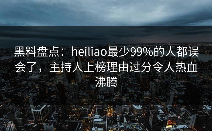 黑料盘点:heiliao最少99%的人都误会了,主持人上榜理由过分令人热血沸腾 黑料盘点:heiliao最少99%的人都误会了,主持人上榜理由过分令人热血沸腾