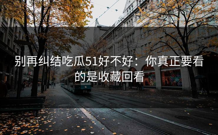 别再纠结吃瓜51好不好：你真正要看的是收藏回看
