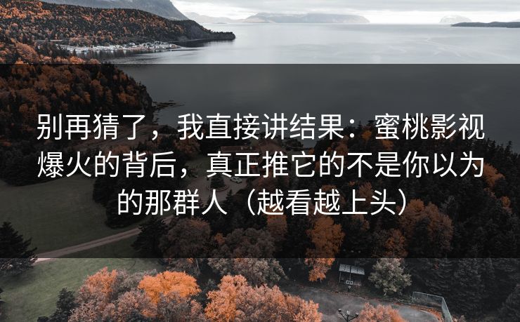 别再猜了，我直接讲结果：蜜桃影视爆火的背后，真正推它的不是你以为的那群人（越看越上头）