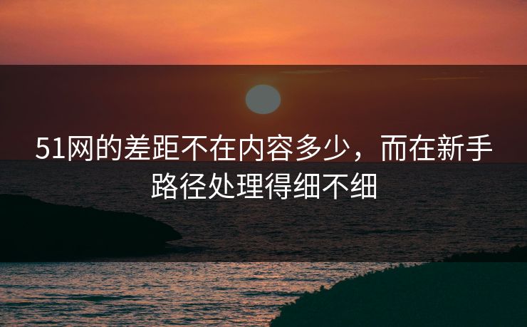 51网的差距不在内容多少，而在新手路径处理得细不细