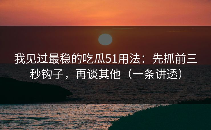 我见过最稳的吃瓜51用法：先抓前三秒钩子，再谈其他（一条讲透）