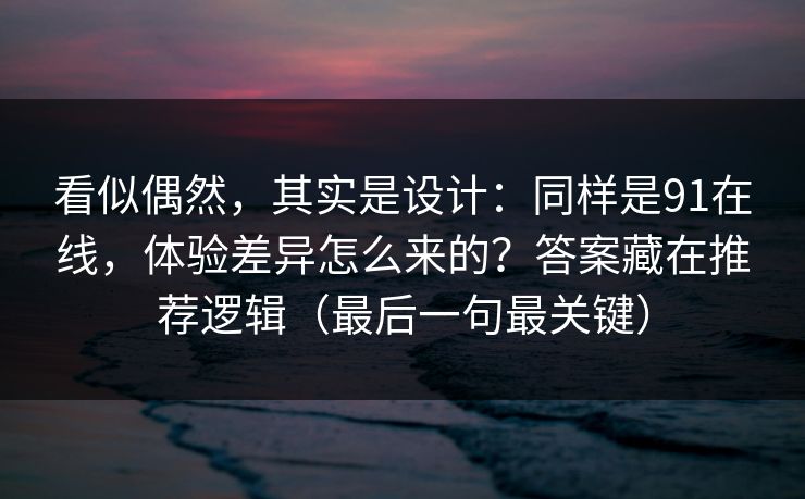 看似偶然，其实是设计：同样是91在线，体验差异怎么来的？答案藏在推荐逻辑（最后一句最关键）