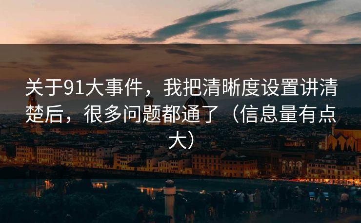 关于91大事件，我把清晰度设置讲清楚后，很多问题都通了（信息量有点大）
