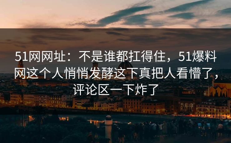 51网网址：不是谁都扛得住，51爆料网这个人悄悄发酵这下真把人看懵了，评论区一下炸了
