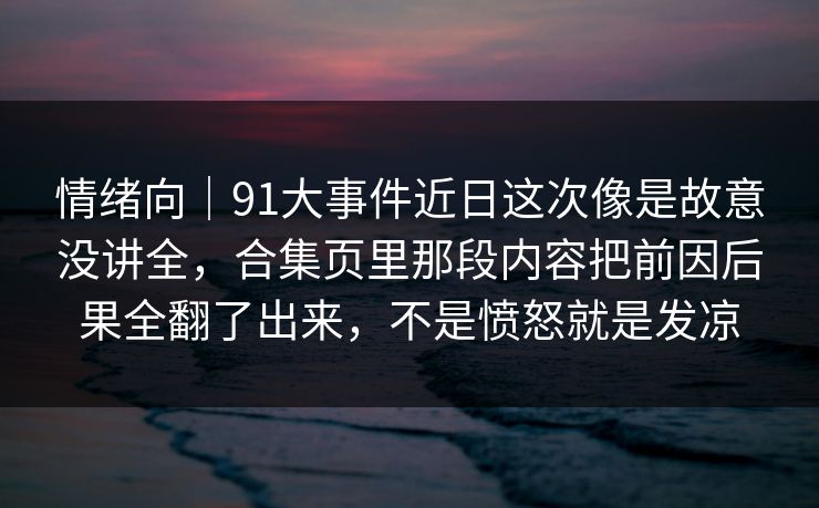 情绪向|91大事件近日这次像是故意没讲全,合集页里那段内容把前因后果全翻了出来,不是愤怒就是发凉 情绪向|91大事件近日这次像是故意没讲全,合集页里那段内容把前因后果全翻了出来,不是愤怒就是发凉